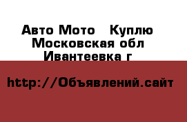 Авто Мото - Куплю. Московская обл.,Ивантеевка г.